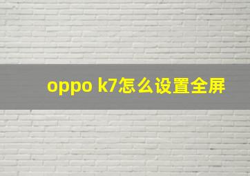 oppo k7怎么设置全屏